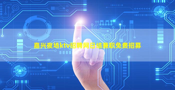 嘉兴夜场ktv招聘网日结兼职免费招募